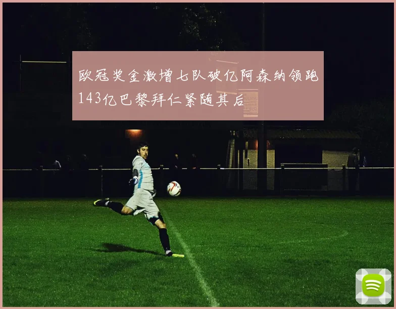 欧冠奖金激增七队破亿阿森纳领跑143亿巴黎拜仁紧随其后