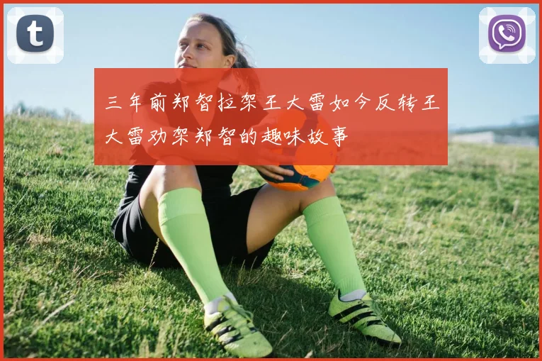 三年前郑智拉架王大雷如今反转王大雷劝架郑智的趣味故事
