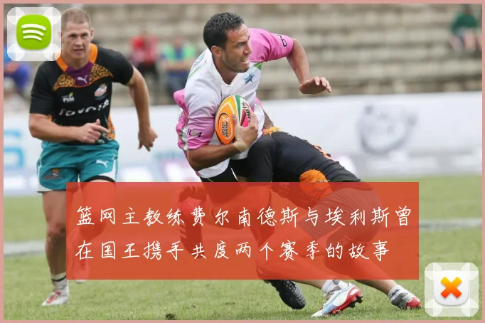 篮网主教练费尔南德斯与埃利斯曾在国王携手共度两个赛季的故事