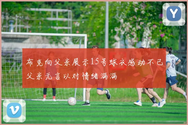 布克向父亲展示15号球衣感动不已父亲无言以对情绪满满