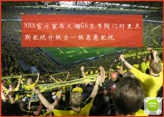 NBA官方宣布火湖G6末节阿门对里夫斯犯规升级为一级恶意犯规