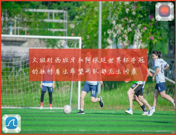 文班对西班牙和阿根廷世界杯夺冠的独特看法希望两队都无法问鼎