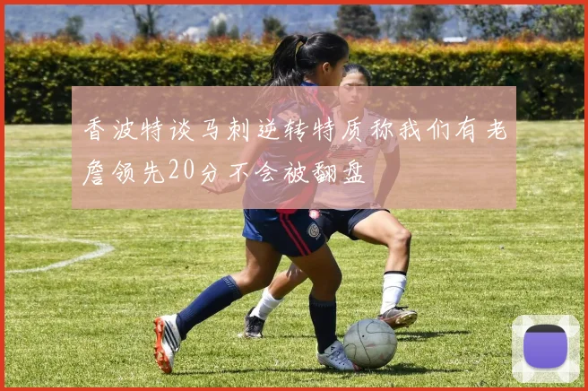 香波特谈马刺逆转特质称我们有老詹领先20分不会被翻盘