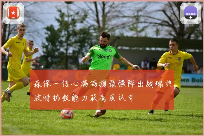 森保一信心满满携最强阵出战瑞典波特执教能力获高度认可