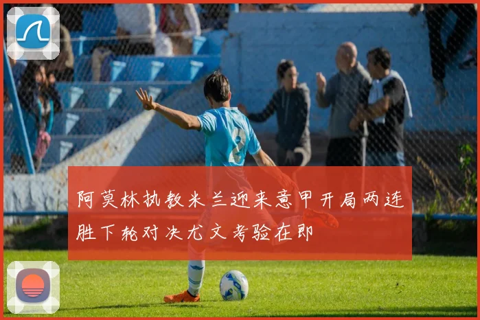 阿莫林执教米兰迎来意甲开局两连胜下轮对决尤文考验在即