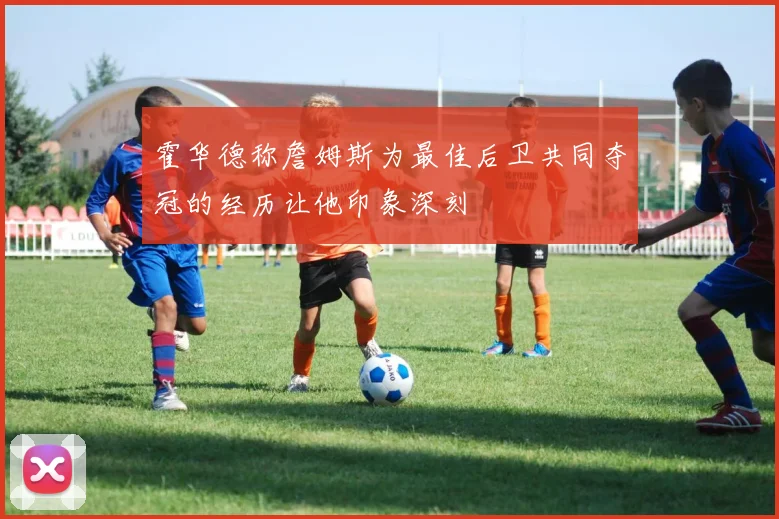 霍华德称詹姆斯为最佳后卫共同夺冠的经历让他印象深刻