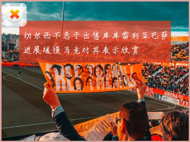 切尔西不急于出售库库雷利亚巴萨进展缓慢马竞对其表示欣赏