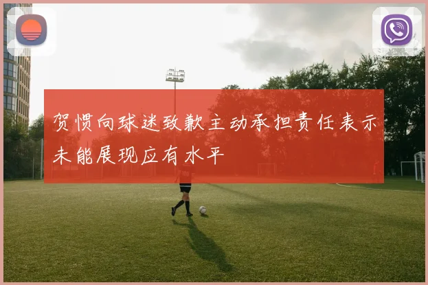 贺惯向球迷致歉主动承担责任表示未能展现应有水平
