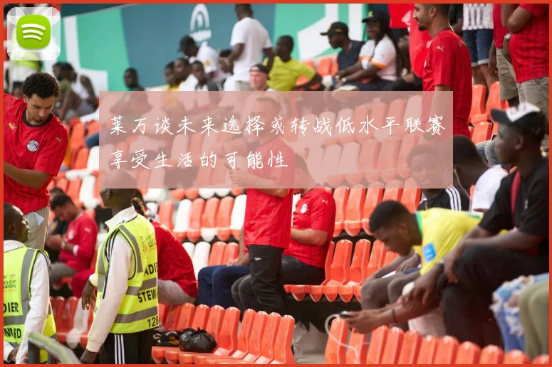莱万谈未来选择或转战低水平联赛享受生活的可能性