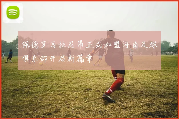佩德罗马拉尼昂正式加盟河南足球俱乐部开启新篇章
