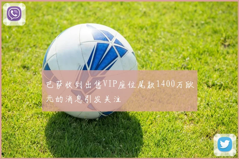 巴萨收到出售VIP座位尾款1400万欧元的消息引发关注