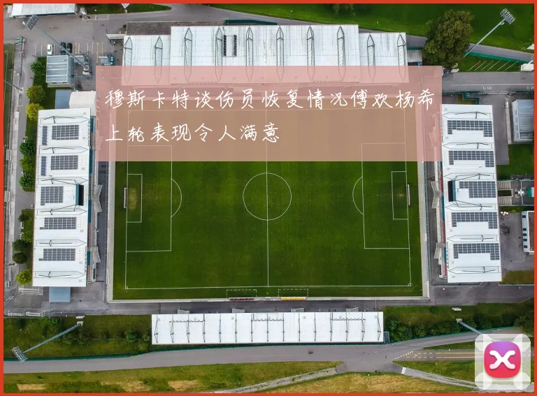 穆斯卡特谈伤员恢复情况傅欢杨希上轮表现令人满意