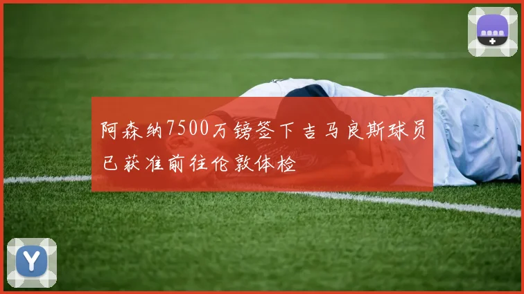 阿森纳7500万镑签下吉马良斯球员已获准前往伦敦体检