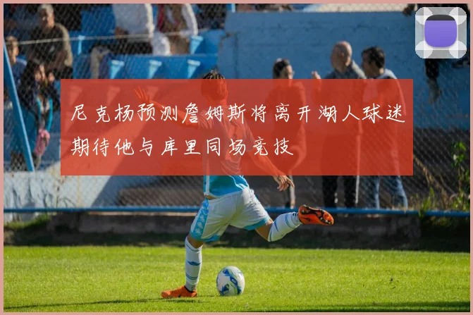 尼克杨预测詹姆斯将离开湖人球迷期待他与库里同场竞技