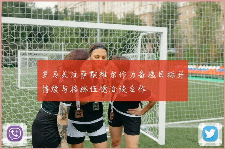 罗马关注萨默维尔作为备选目标并持续与格林伍德洽谈合作
