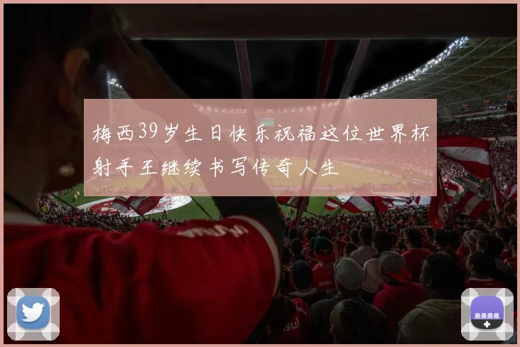 梅西39岁生日快乐祝福这位世界杯射手王继续书写传奇人生