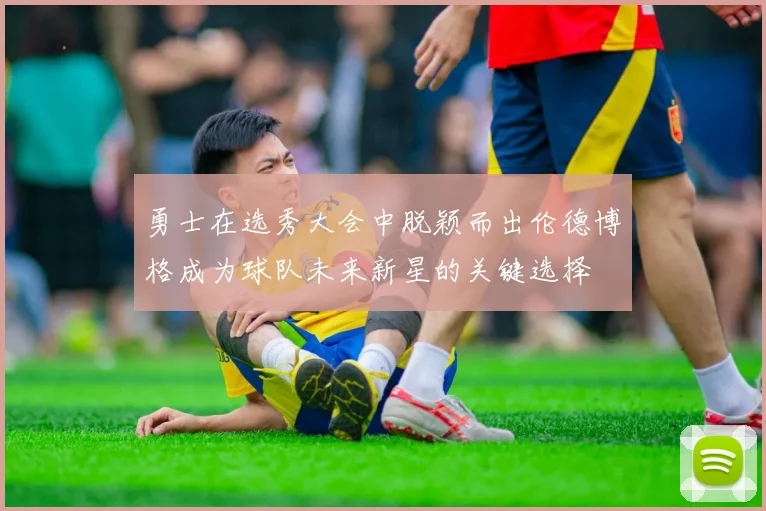 勇士在选秀大会中脱颖而出伦德博格成为球队未来新星的关键选择