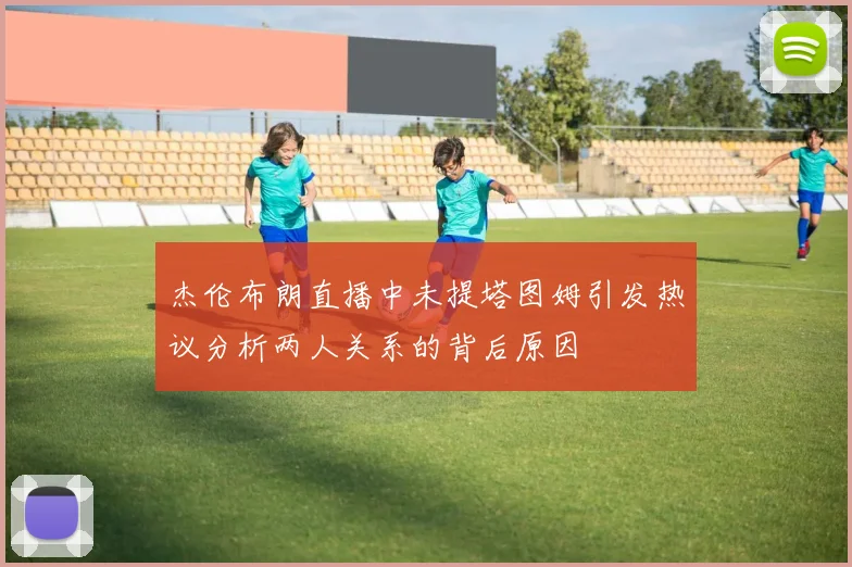 杰伦布朗直播中未提塔图姆引发热议分析两人关系的背后原因