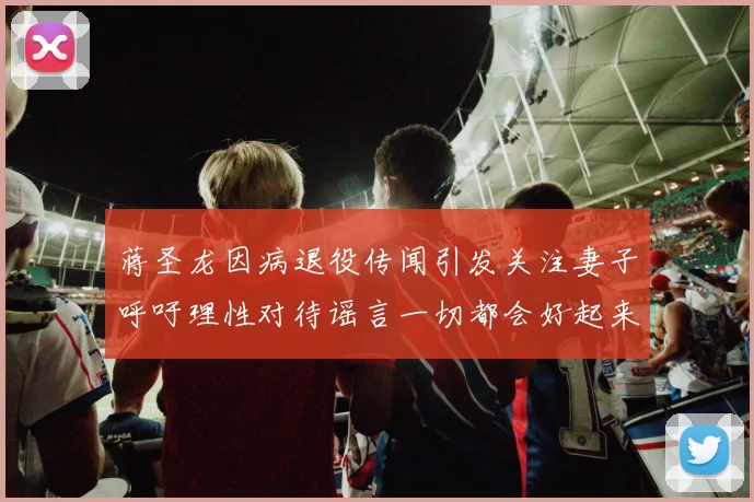 蒋圣龙因病退役传闻引发关注妻子呼吁理性对待谣言一切都会好起来