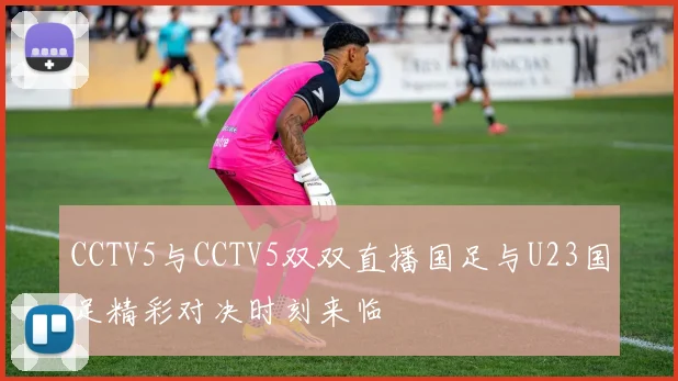 CCTV5与CCTV5双双直播国足与U23国足精彩对决时刻来临