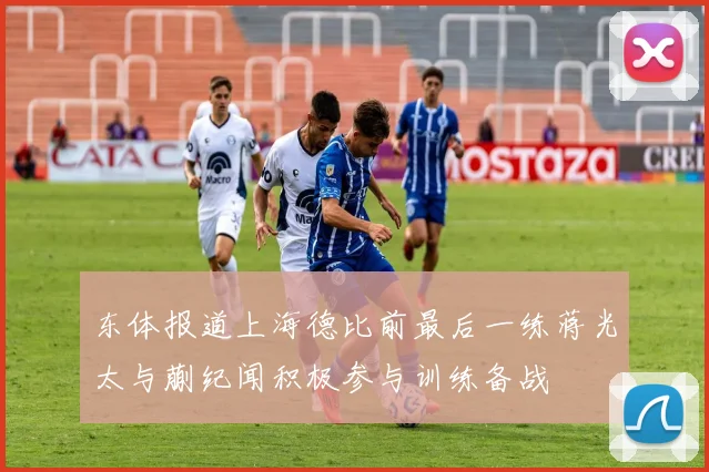 东体报道上海德比前最后一练蒋光太与蒯纪闻积极参与训练备战