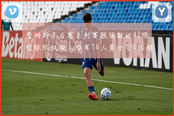 詹姆斯季后赛系列赛胜场数达42现役球队仅湖人绿军76人勇士等6队超越他