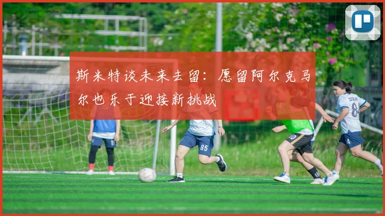 斯米特谈未来去留:愿留阿尔克马尔也乐于迎接新挑战
