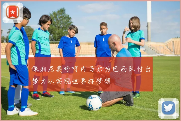 保利尼奥呼吁内马尔为巴西队付出努力以实现世界杯梦想