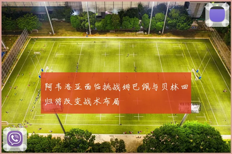 阿韦洛亚面临挑战姆巴佩与贝林回归将改变战术布局