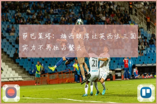 萨巴莱塔：梅西缺席让英西法三国实力不再独占鳌头