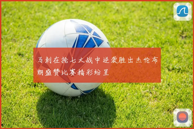 马刺在抢七大战中逆袭胜出杰伦布朗盛赞比赛精彩纷呈