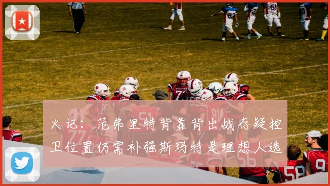 火记：范弗里特背靠背出战存疑控卫位置仍需补强斯玛特是理想人选