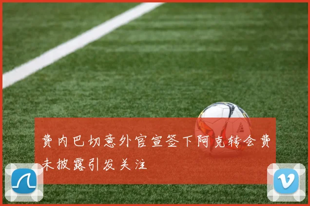 费内巴切意外官宣签下阿克转会费未披露引发关注