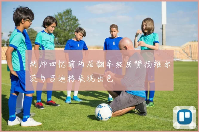 纳帅回忆前两届翻车经历赞扬维尔茨与吕迪格表现出色