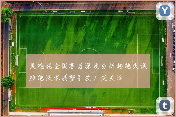 吴艳妮全国赛后深度分析起跑失误短跑技术调整引发广泛关注