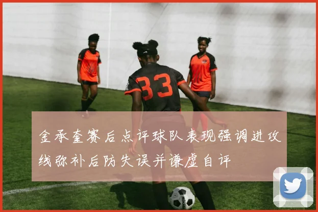 金承奎赛后点评球队表现强调进攻线弥补后防失误并谦虚自评