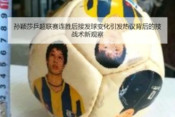 孙颖莎乒超联赛连胜后接发球变化引发热议背后的技战术新观察